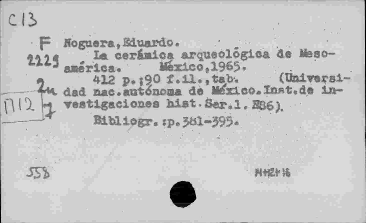 ﻿• f- Boguera, Sdluardo.
«Ал« la cer&alca arqueolögioa da Meeo-astérie a.	Mexico,1965»
a 412 P»;90 f.11., tab-.	(Unlreral
; 4*4 dad nac. aut опои* de Mexico-Inat.de ln~ 1 U veatlgacionea hist. Ser, 1. Böe).
Bibiiogr.jp.581-595.
